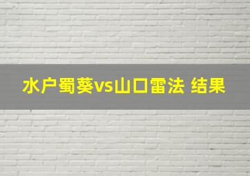 水户蜀葵vs山口雷法 结果